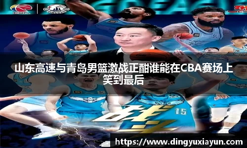 山东高速与青岛男篮激战正酣谁能在CBA赛场上笑到最后