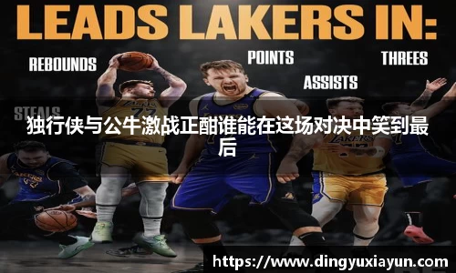 独行侠与公牛激战正酣谁能在这场对决中笑到最后