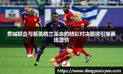 费城联合与新英格兰革命的精彩对决期待引爆赛场激情