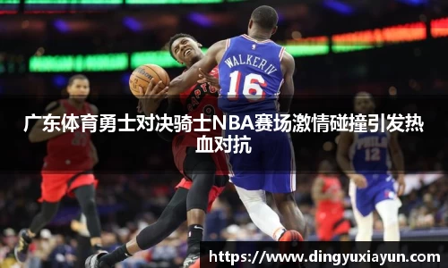 广东体育勇士对决骑士NBA赛场激情碰撞引发热血对抗