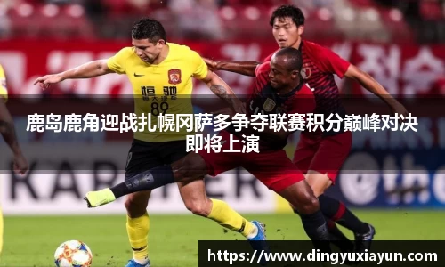 鹿岛鹿角迎战扎幌冈萨多争夺联赛积分巅峰对决即将上演