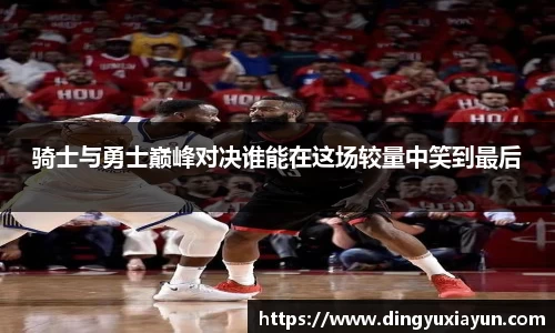 骑士与勇士巅峰对决谁能在这场较量中笑到最后