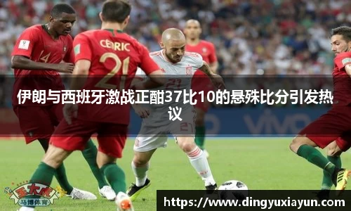 伊朗与西班牙激战正酣37比10的悬殊比分引发热议