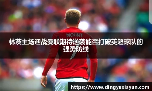 林茨主场迎战曼联期待逆袭能否打破英超球队的强势防线